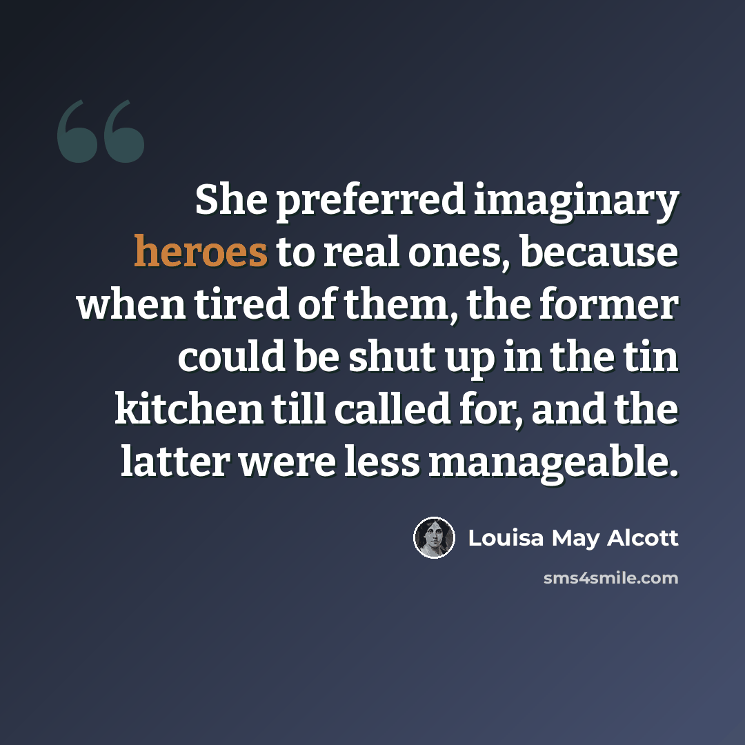 “She preferred imaginary heroes to real ones, because when tired of them, the former could be shut up in the tin kitchen till called for, and the latter were less manageable.” quote by Louisa May Alcott