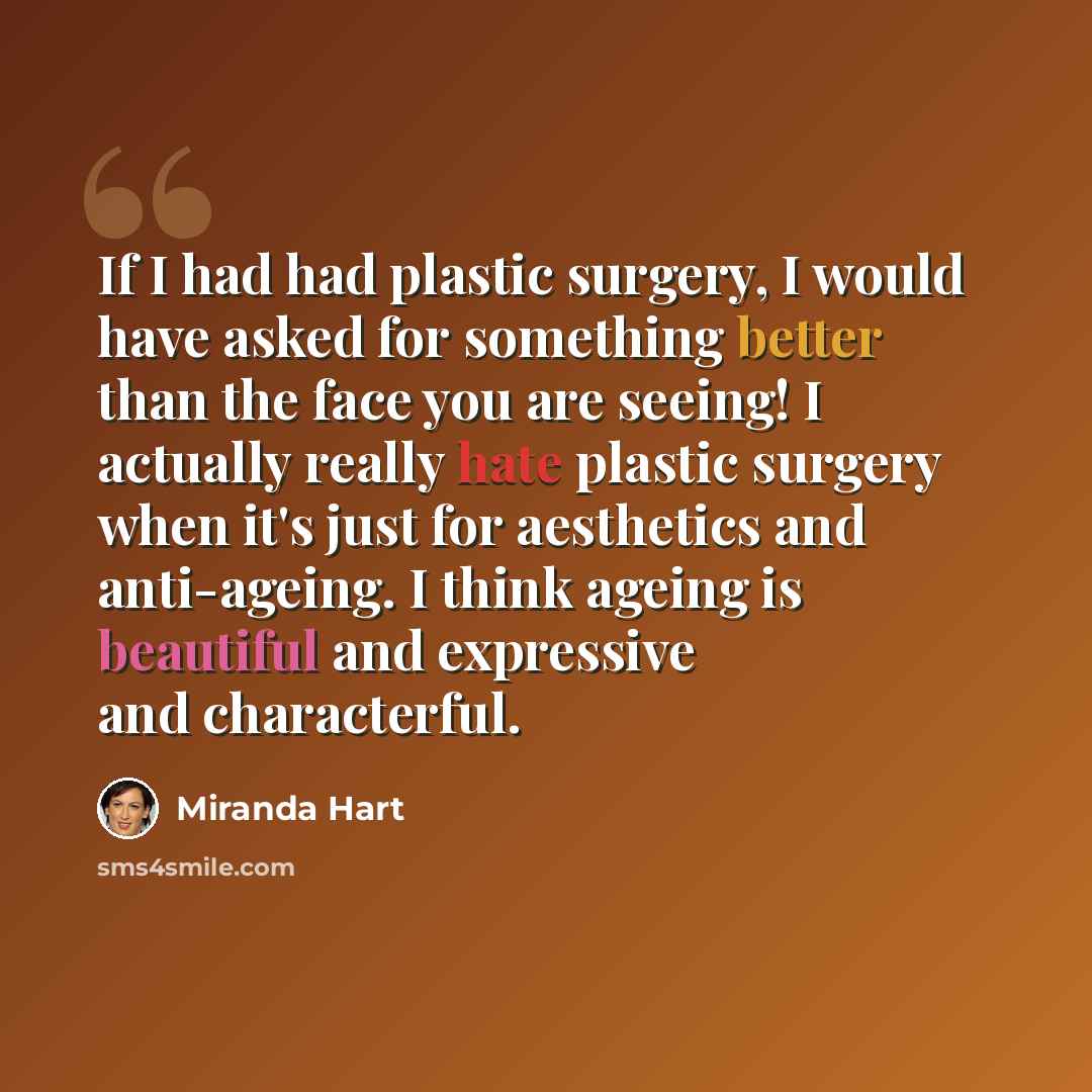 “If I had had plastic surgery, I would have asked for something better than the face you are seeing! I actually really hate plastic surgery when it's just for aesthetics and anti-ageing. I think ageing is beautiful and expressive and characterful.” quote by Miranda Hart