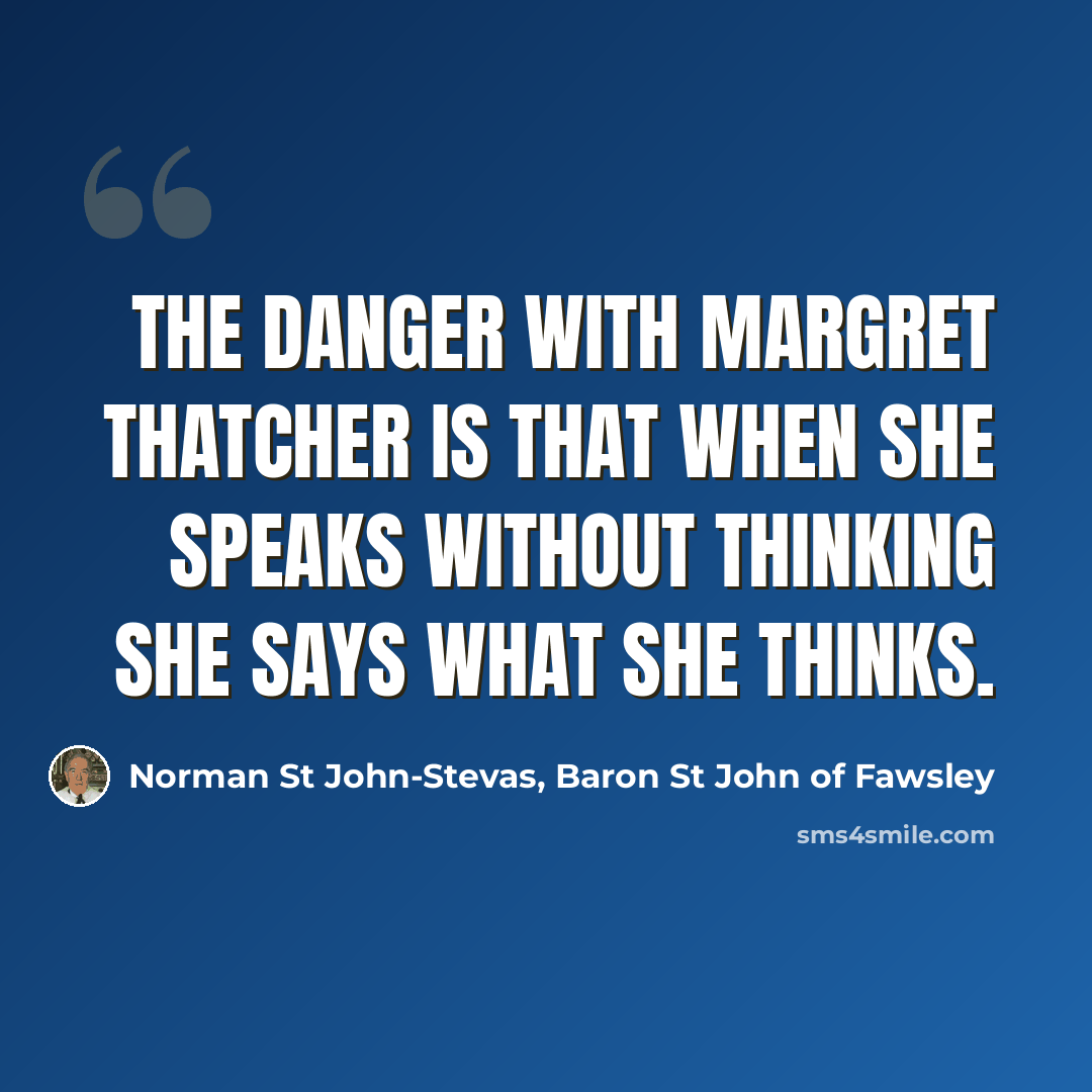 “The danger with Margret Thatcher is that when she speaks without thinking she says what she thinks.” quote by Norman St John-Stevas, Baron St John of Fawsley