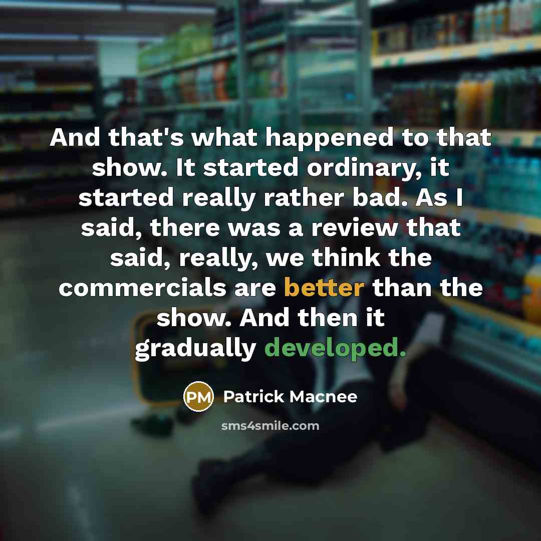 “And that's what happened to that show. It started ordinary, it started really rather bad. As I said, there was a review that said, really, we think the commercials are better than the show. And then it gradually developed.” quote by Patrick Macnee