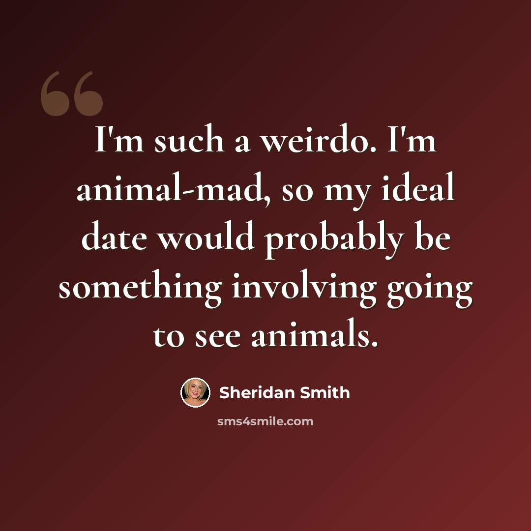 “I'm such a weirdo. I'm animal-mad, so my ideal date would probably be something involving going to see animals.” quote by Sheridan Smith