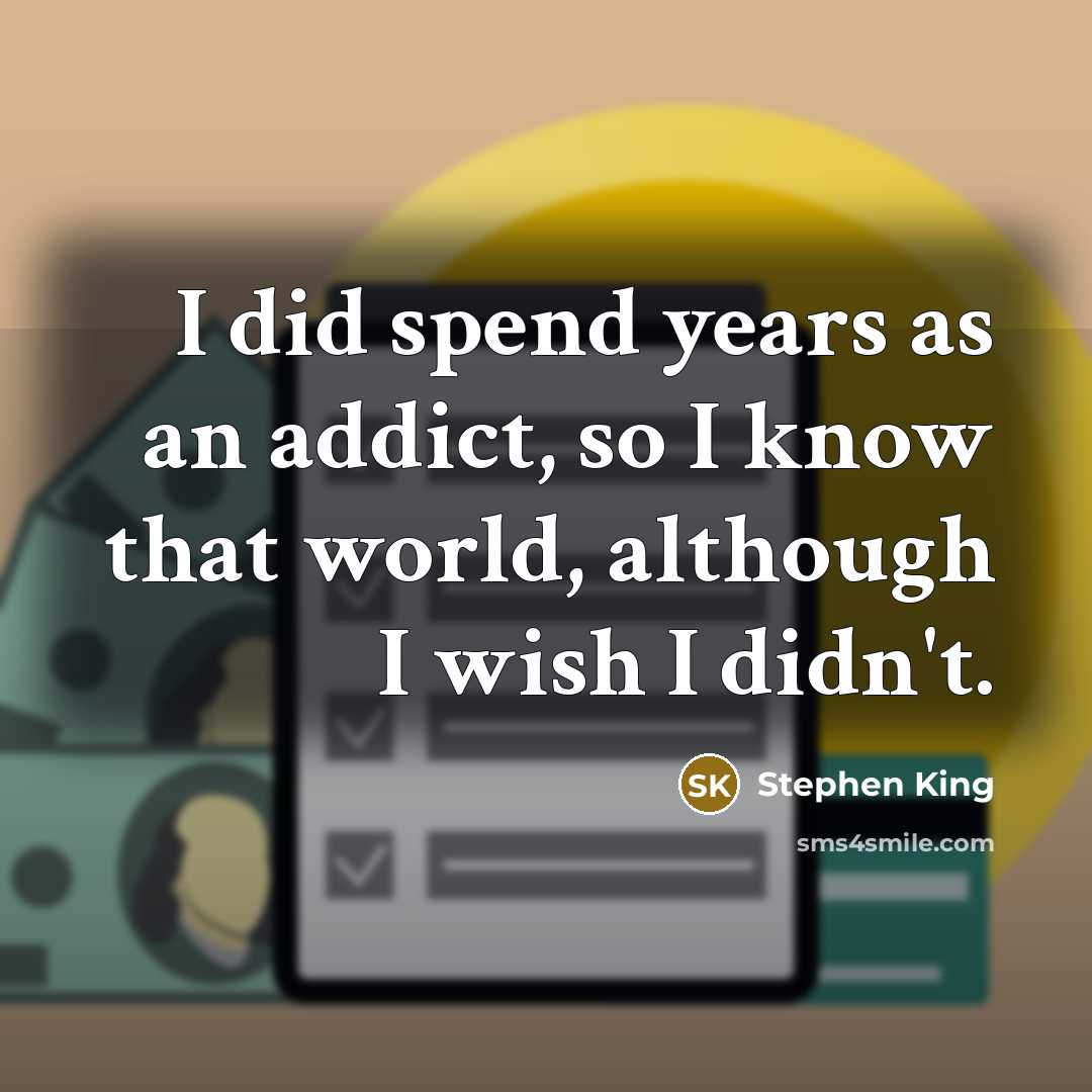 “I did spend years as an addict, so I know that world, although I wish I didn't.” quote by Stephen King