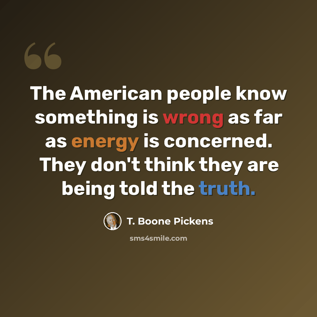 “The American people know something is wrong as far as energy is concerned. They don't think they are being told the truth.” quote by T. Boone Pickens