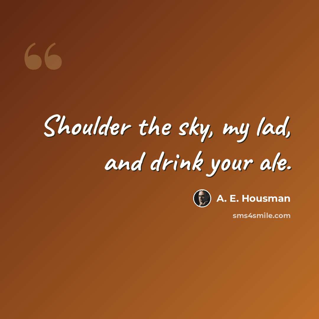 “Shoulder the sky, my lad, and drink your ale.” quote by A. E. Housman