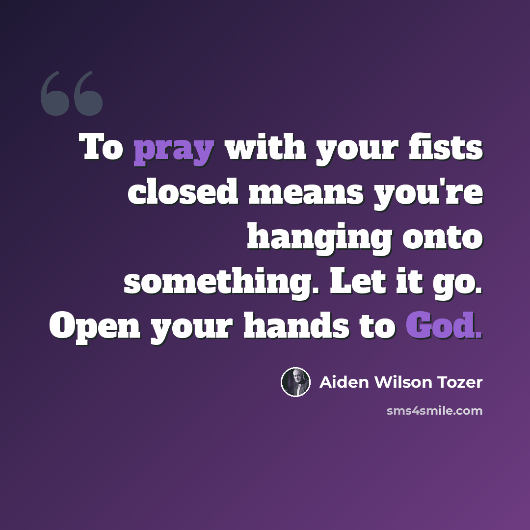 “To pray with your fists closed means you're hanging onto something. Let it go. Open your hands to God.” quote by Aiden Wilson Tozer