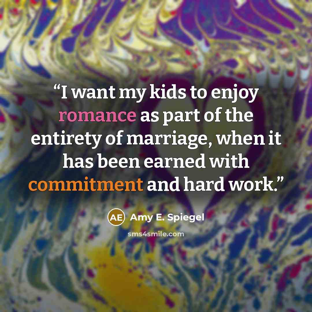 “I want my kids to enjoy romance as part of the entirety of marriage, when it has been earned with commitment and hard work.” quote by Amy E. Spiegel