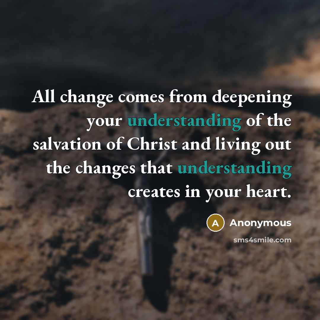 “All change comes from deepening your understanding of the salvation of Christ and living out the changes that understanding creates in your heart.” quote by Anonymous