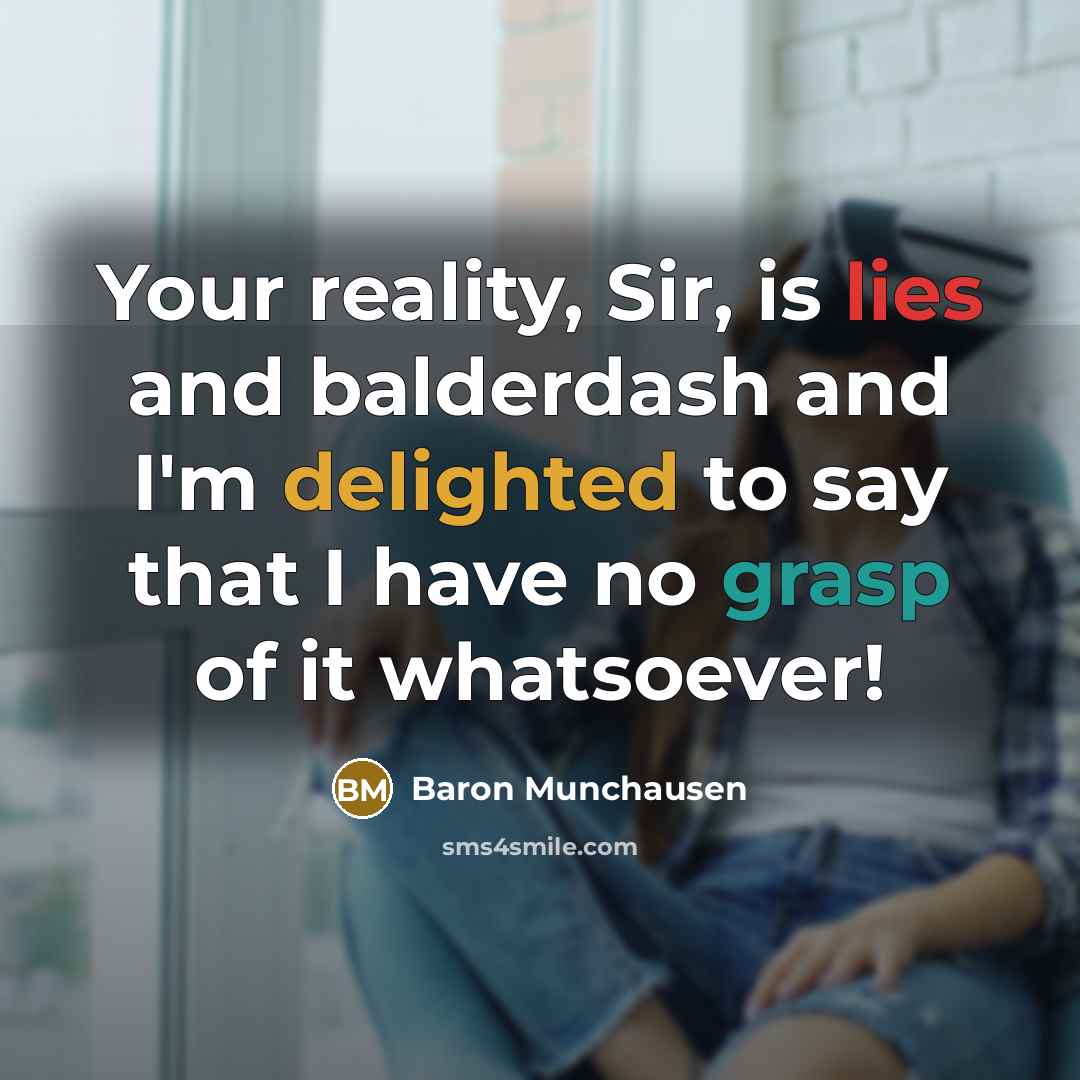 “Your reality, Sir, is lies and balderdash and I'm delighted to say that I have no grasp of it whatsoever!” quote by Baron Munchausen