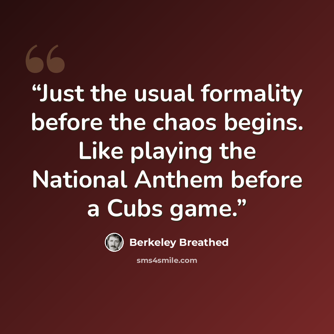 “Just the usual formality before the chaos begins. Like playing the National Anthem before a Cubs game.” quote by Berkeley Breathed