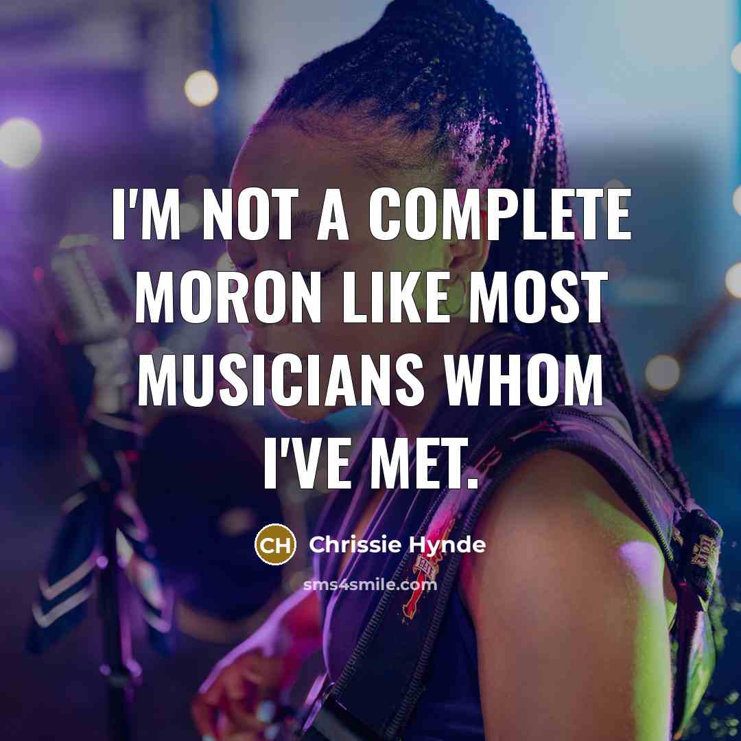 “I'm not a complete moron like most musicians whom I've met.” quote by Chrissie Hynde