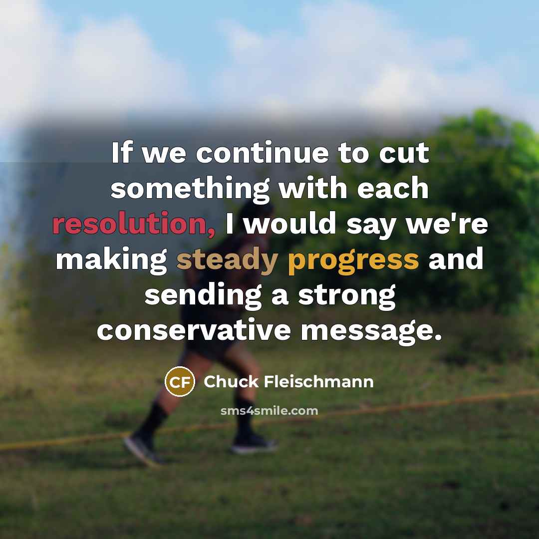 “If we continue to cut something with each resolution, I would say we're making steady progress and sending a strong conservative message.” quote by Chuck Fleischmann