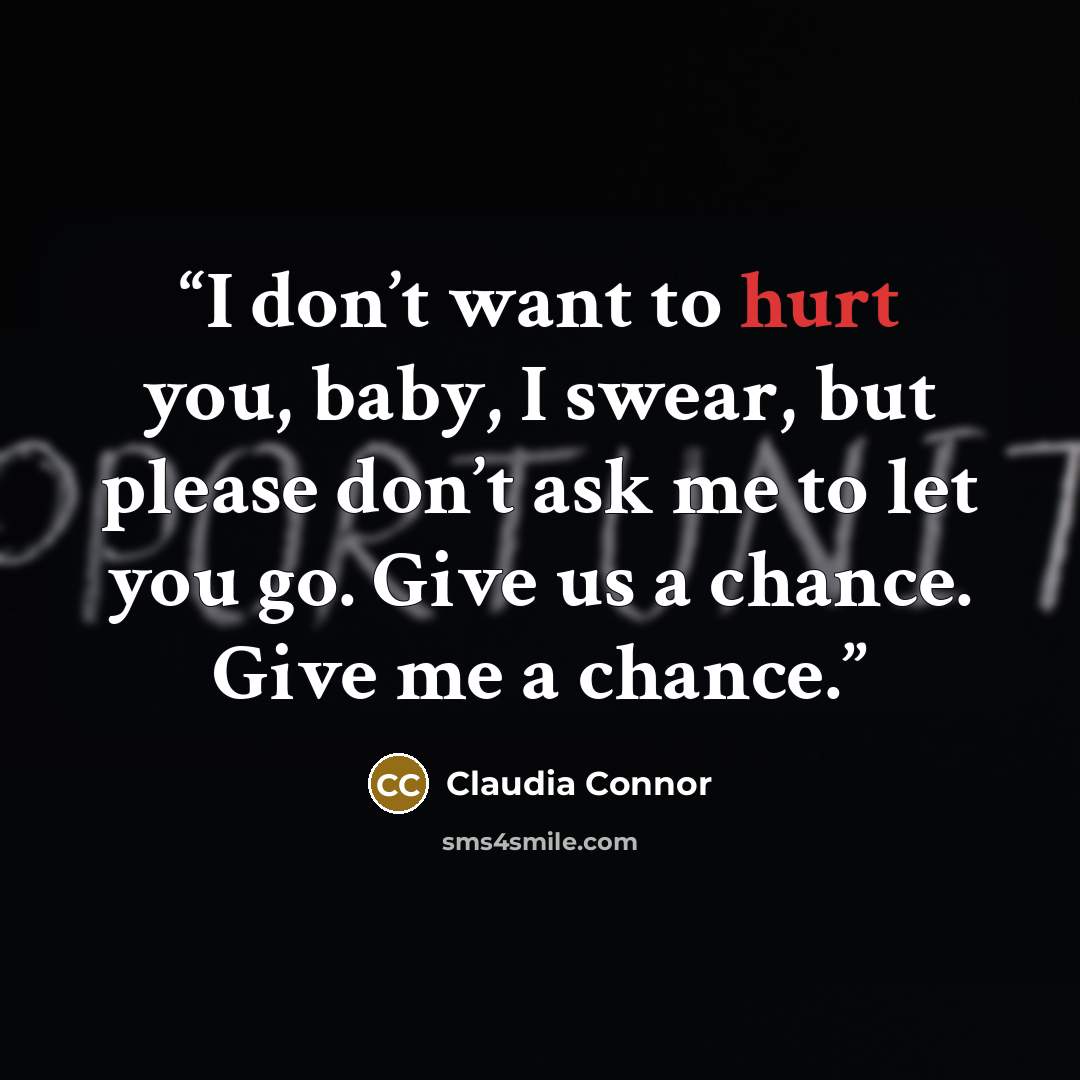 “I don’t want to hurt you, baby, I swear, but please don’t ask me to let you go. Give us a chance. Give me a chance.” quote by Claudia Connor