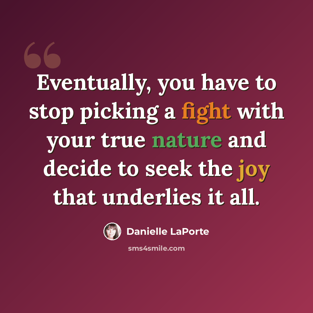 “Eventually, you have to stop picking a fight with your true nature and decide to seek the joy that underlies it all.” quote by Danielle LaPorte