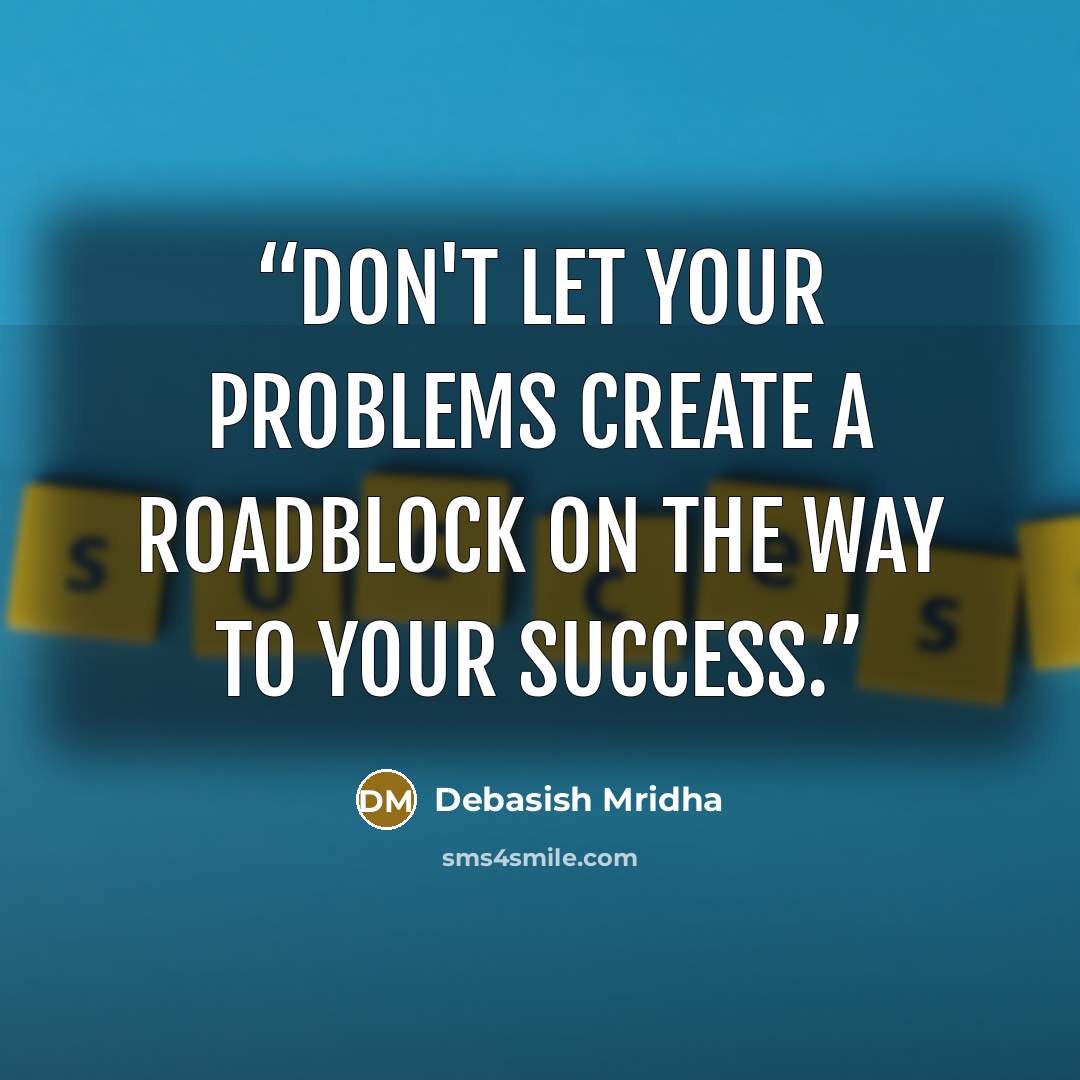 “Don't let your problems create a roadblock on the way to your success.” quote by Debasish Mridha
