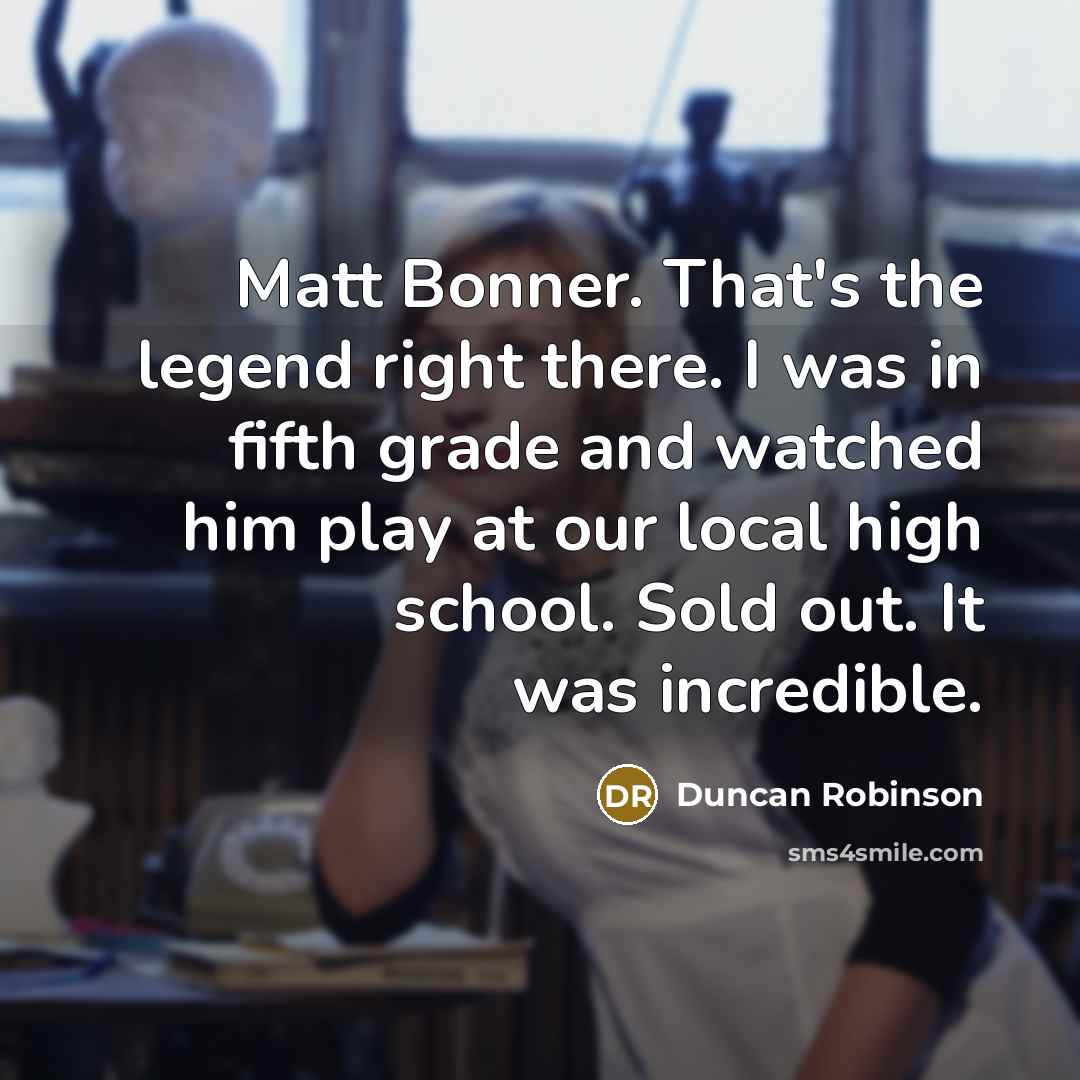 “Matt Bonner. That's the legend right there. I was in fifth grade and watched him play at our local high school. Sold out. It was incredible.” quote by Duncan Robinson