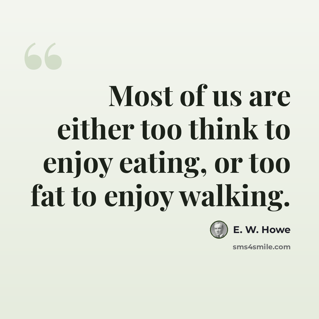 “Most of us are either too think to enjoy eating, or too fat to enjoy walking.” quote by E. W. Howe