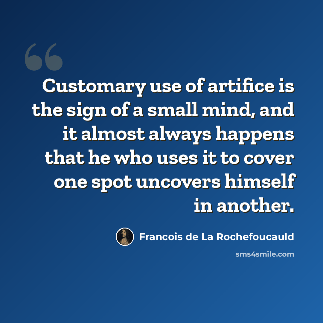“Customary use of artifice is the sign of a small mind, and it almost always happens that he who uses it to cover one spot uncovers himself in another.” quote by Francois de La Rochefoucauld