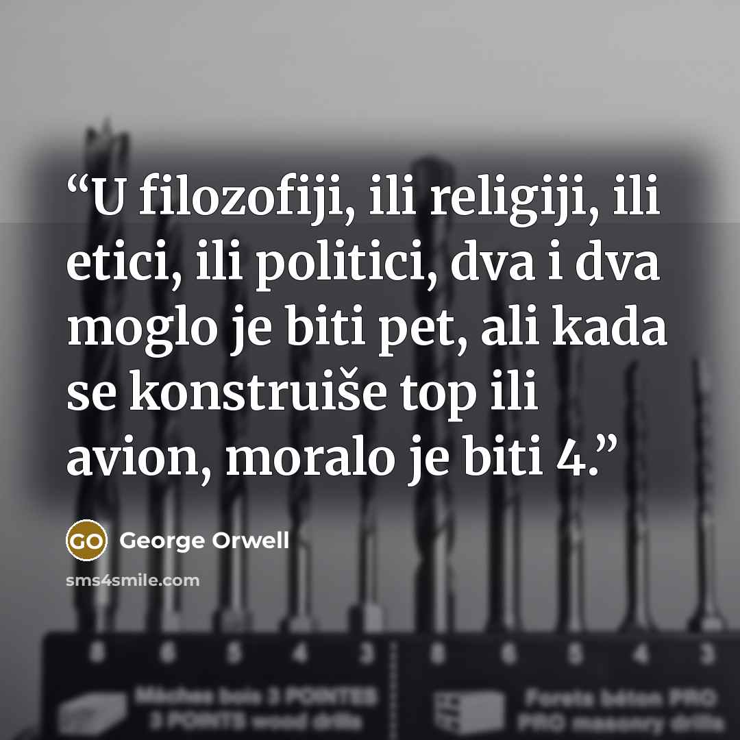 “U filozofiji, ili religiji, ili etici, ili politici, dva i dva moglo je biti pet, ali kada se konstruiše top ili avion, moralo je biti 4.” quote by George Orwell