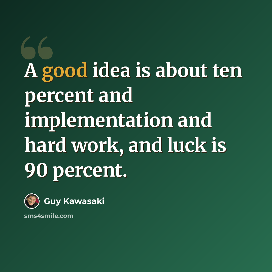 “A good idea is about ten percent and implementation and hard work, and luck is 90 percent.” quote by Guy Kawasaki