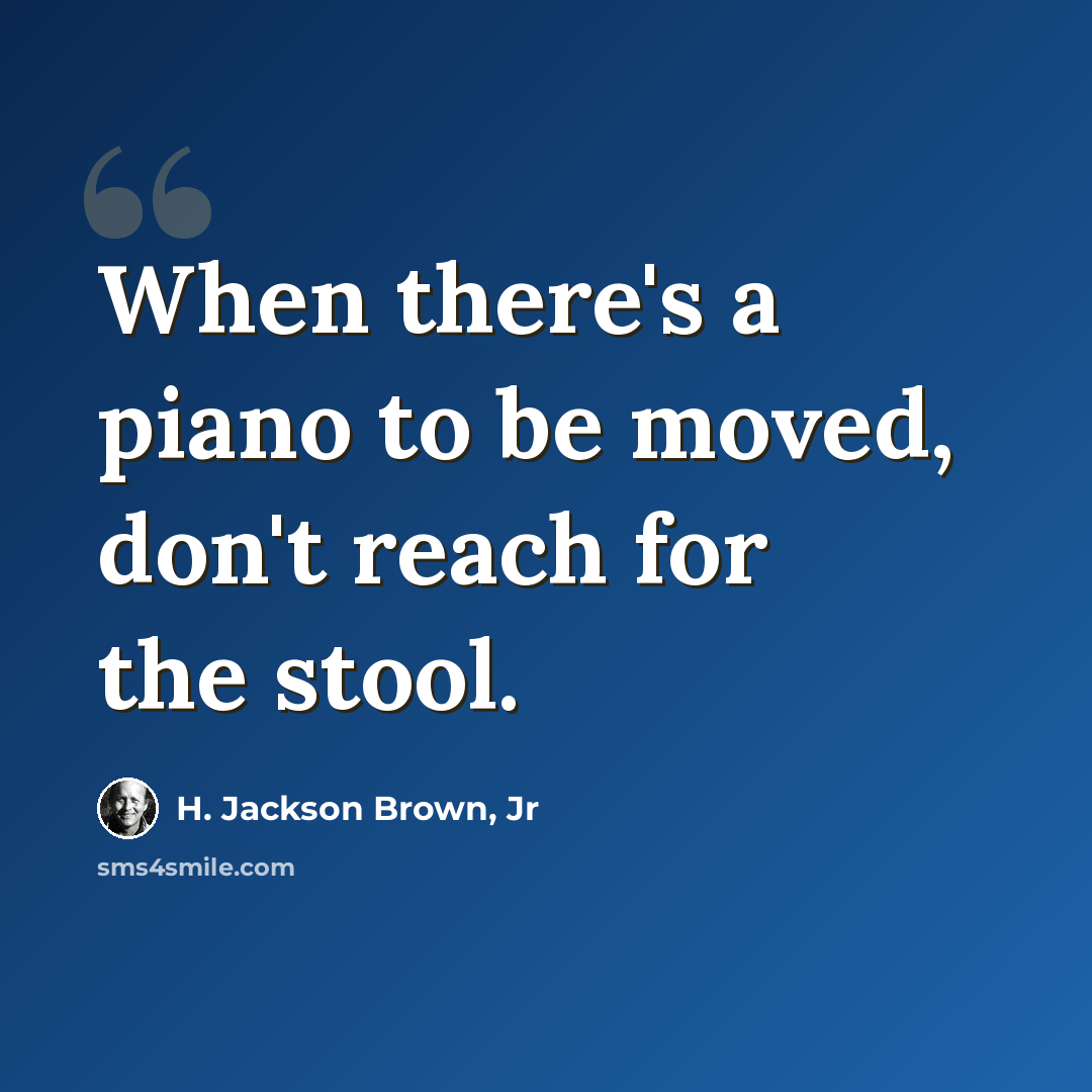 “When there's a piano to be moved, don't reach for the stool.” quote by H. Jackson Brown, Jr