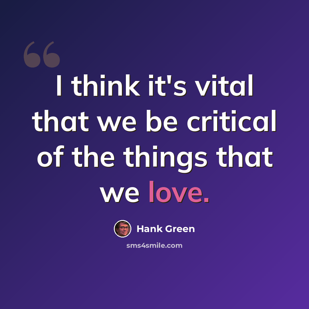 “I think it's vital that we be critical of the things that we love.” quote by Hank Green