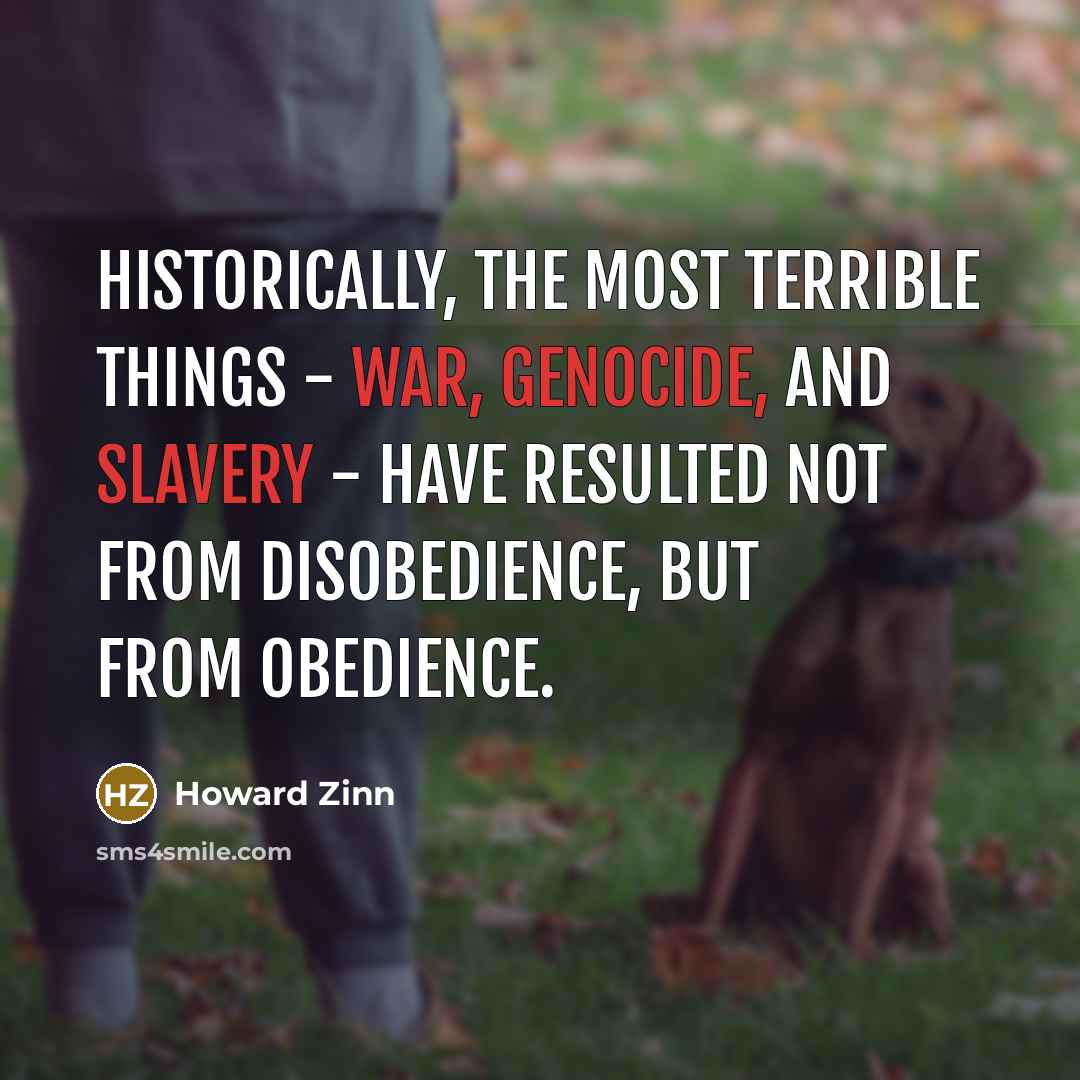 “Historically, the most terrible things - war, genocide, and slavery - have resulted not from disobedience, but from obedience.” quote by Howard Zinn