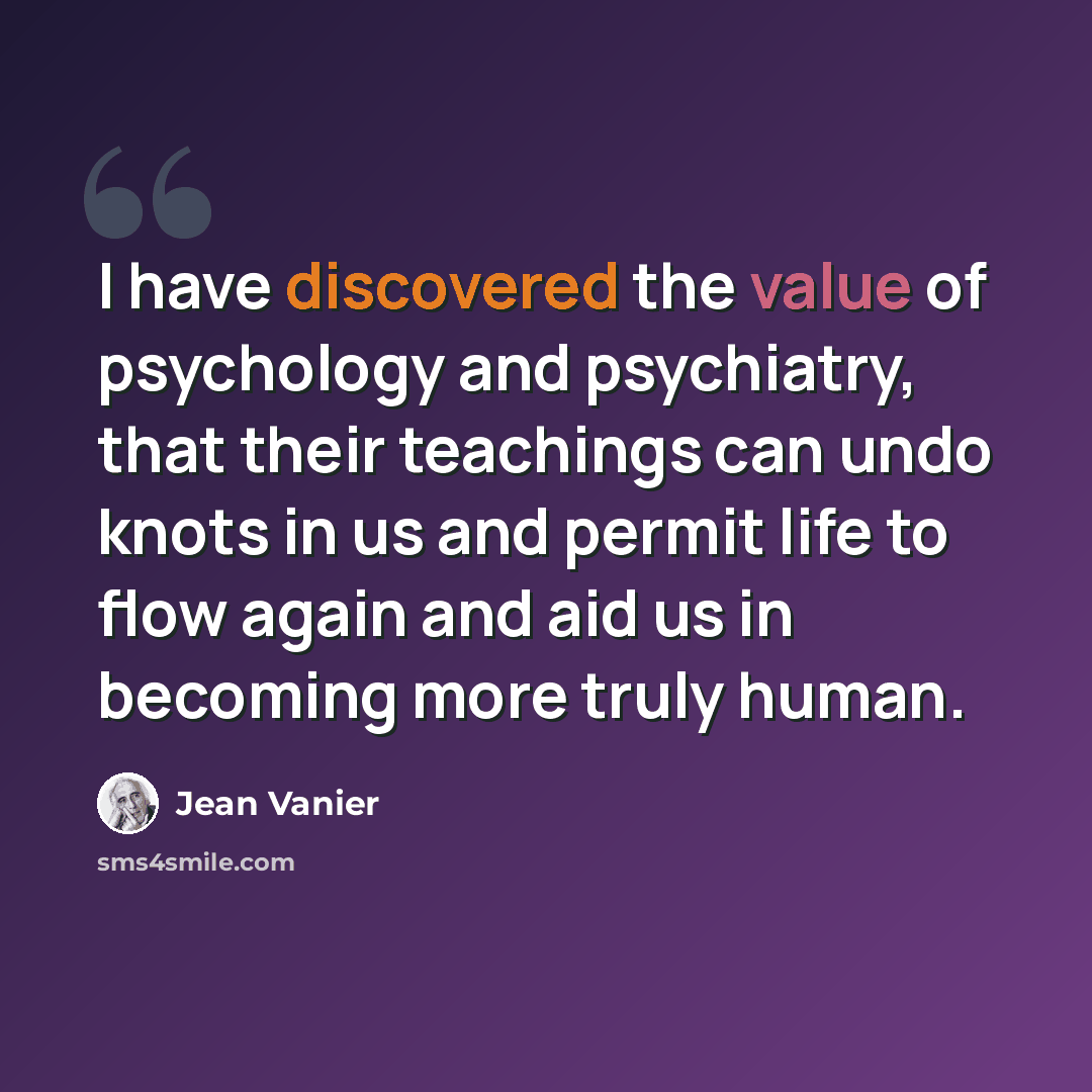 “I have discovered the value of psychology and psychiatry, that their teachings can undo knots in us and permit life to flow again and aid us in becoming more truly human.” quote by Jean Vanier