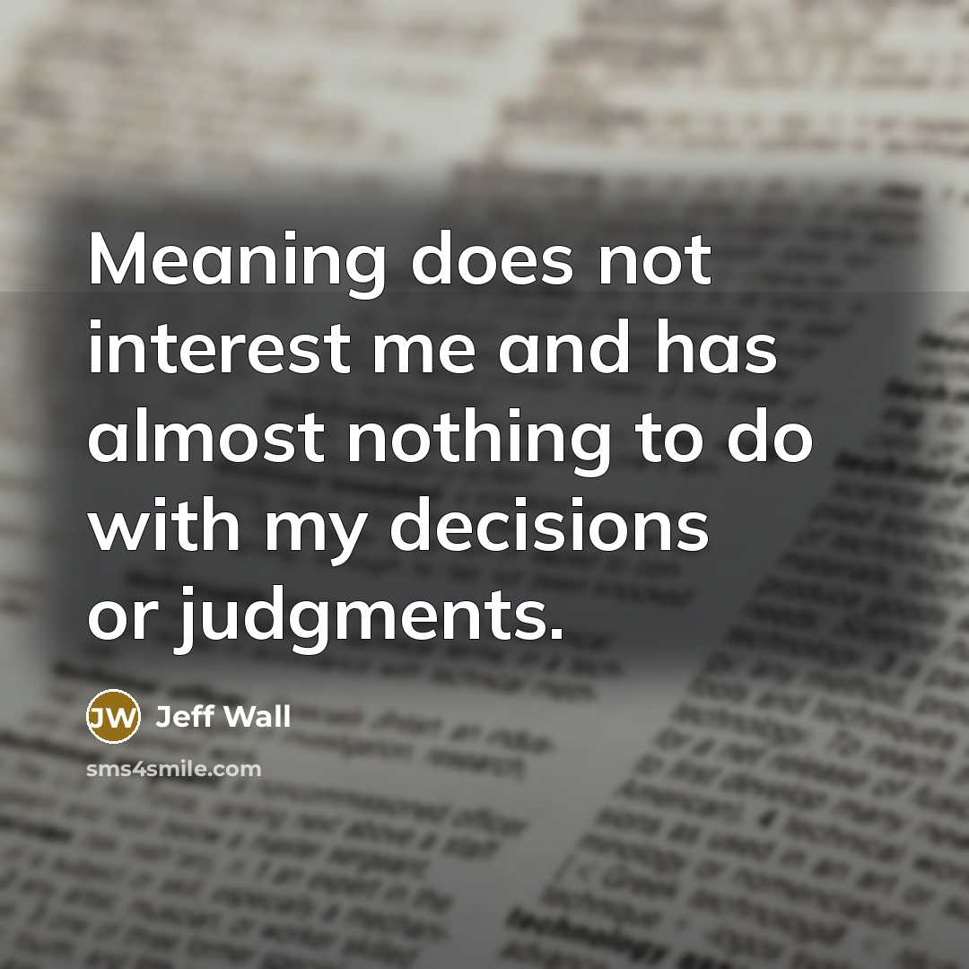 “Meaning does not interest me and has almost nothing to do with my decisions or judgments.” quote by Jeff Wall