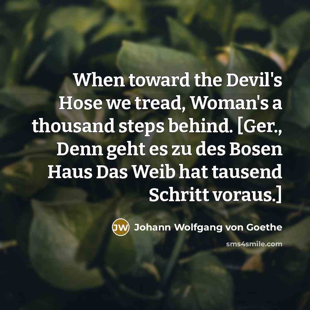 “When toward the Devil's Hose we tread, Woman's a thousand steps behind. [Ger., Denn geht es zu des Bosen Haus Das Weib hat tausend Schritt voraus.]” quote by Johann Wolfgang von Goethe