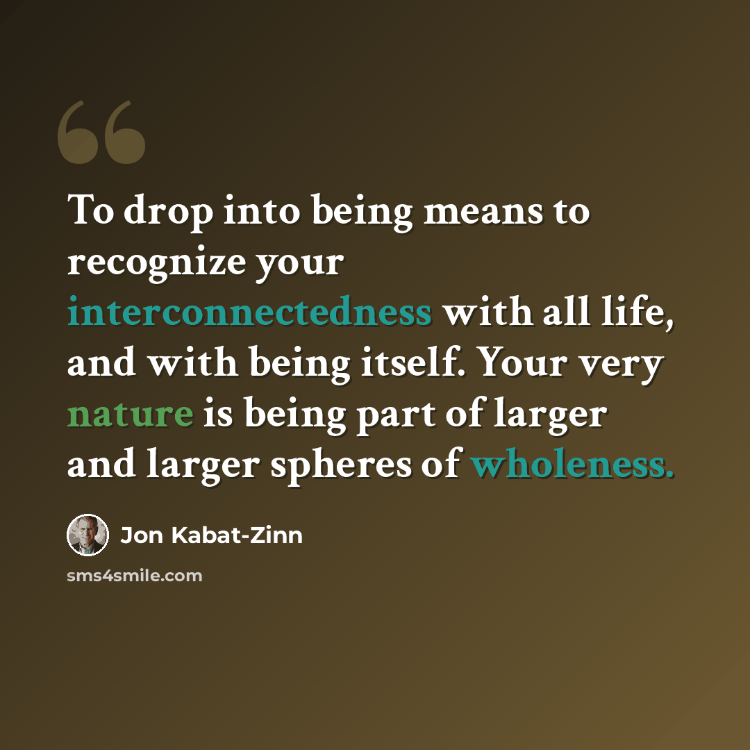 “To drop into being means to recognize your interconnectedness with all life, and with being itself. Your very nature is being part of larger and larger spheres of wholeness.” quote by Jon Kabat-Zinn