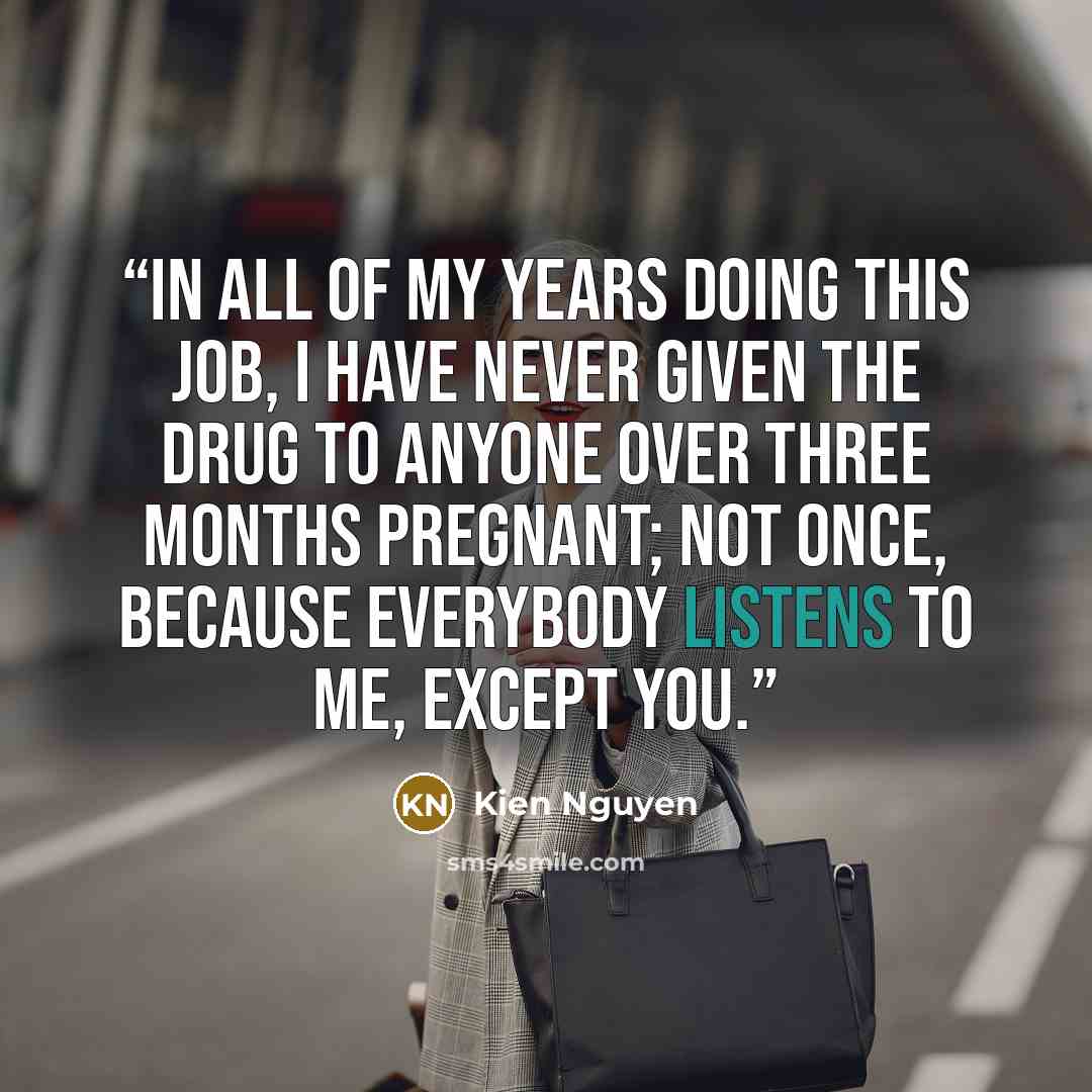 “In all of my years doing this job, I have never given the drug to anyone over three months pregnant; not once, because everybody listens to me, except you.” quote by Kien Nguyen