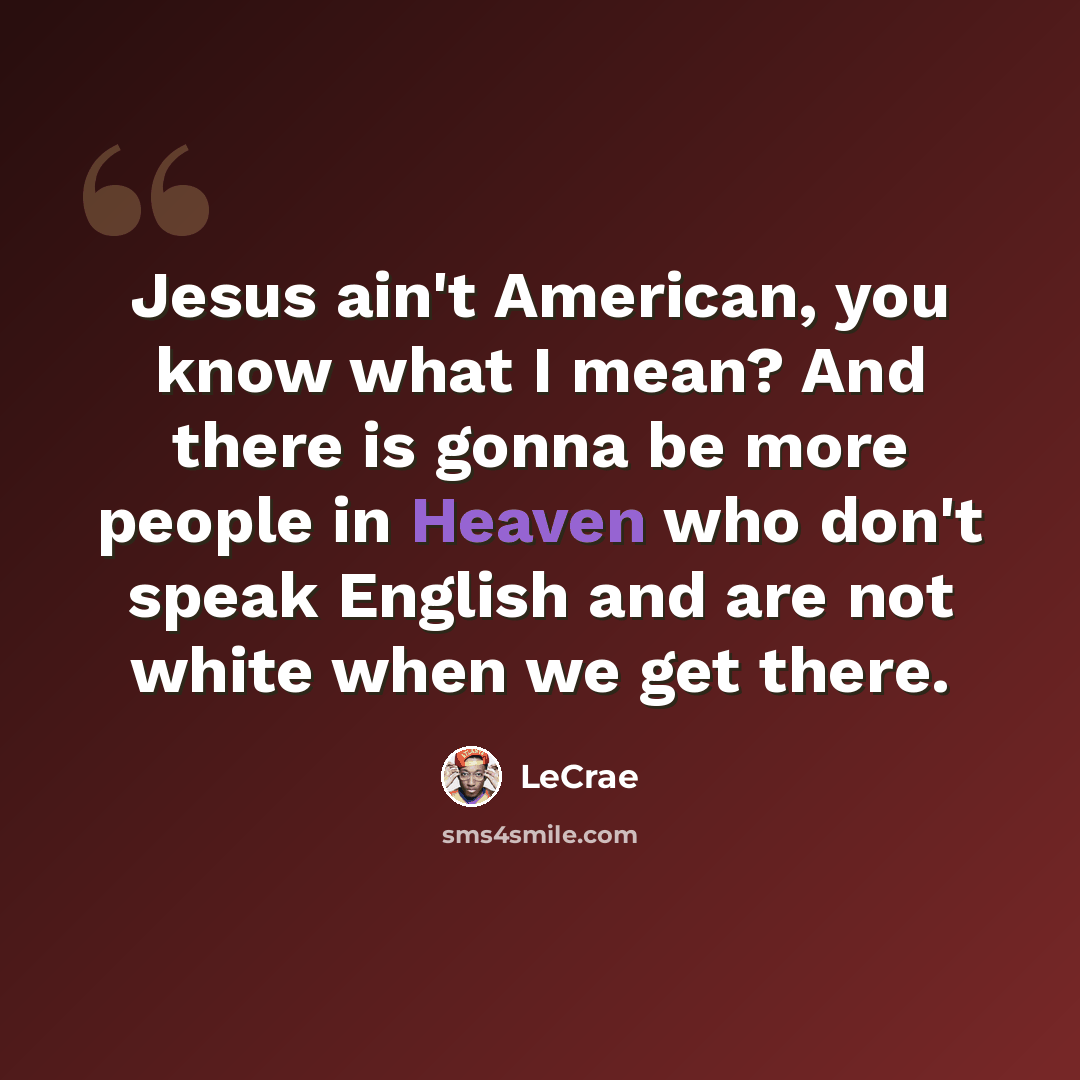 “Jesus ain't American, you know what I mean? And there is gonna be more people in Heaven who don't speak English and are not white when we get there.” quote by Lecrae