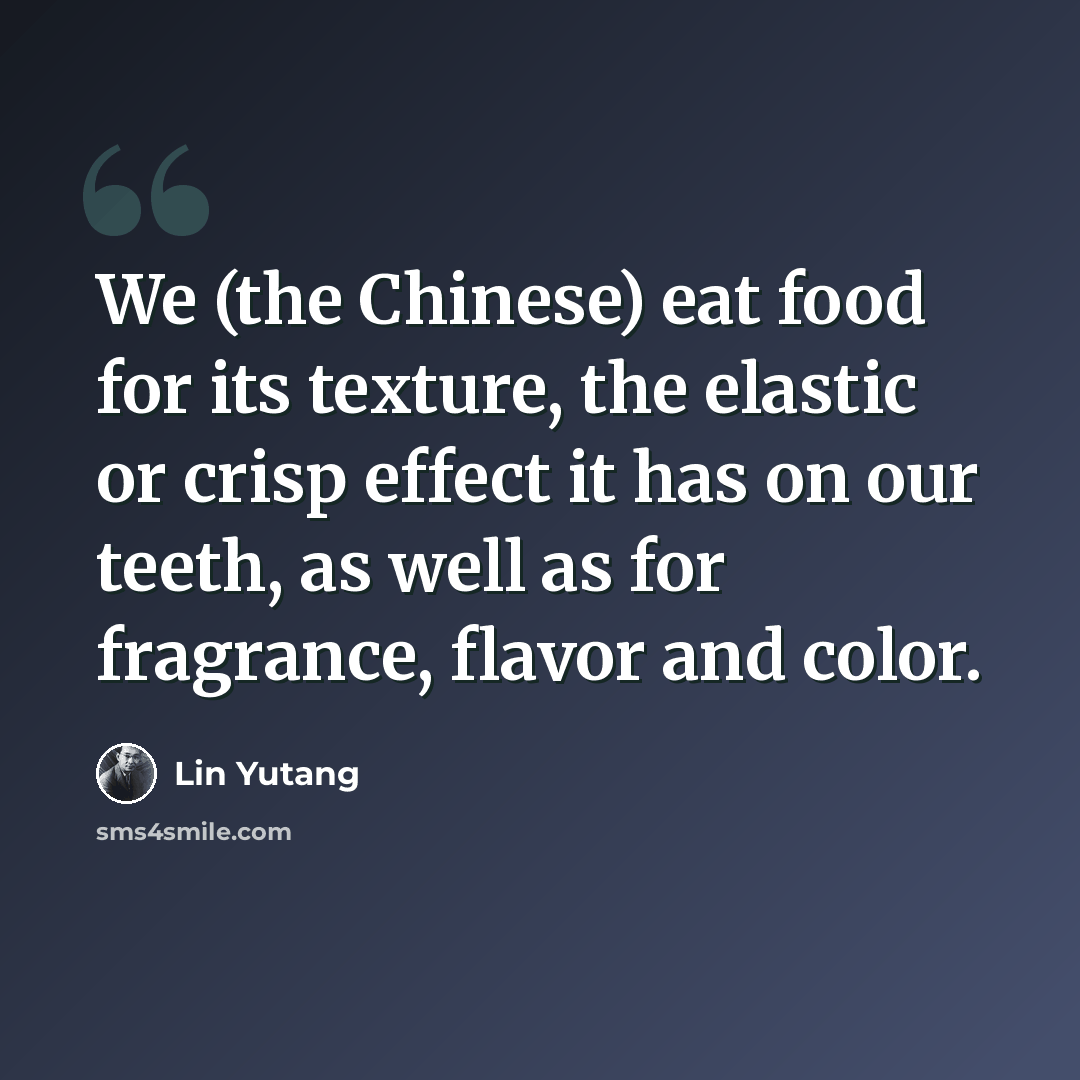 “We (the Chinese) eat food for its texture, the elastic or crisp effect it has on our teeth, as well as for fragrance, flavor and color.” quote by Lin Yutang