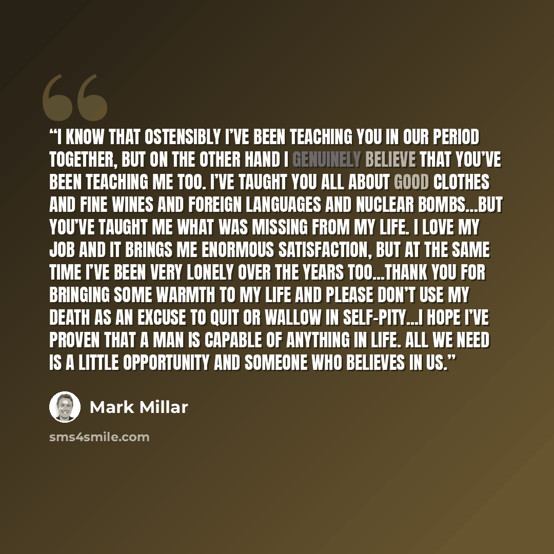 “I know that ostensibly I’ve been teaching you in our period together, but on the other hand I genuinely believe that you’ve been teaching me too. I’ve taught you all about good clothes and fine wines and foreign languages and nuclear bombs…but you’ve taught me what was missing from my life. I love…” quote by Mark Millar