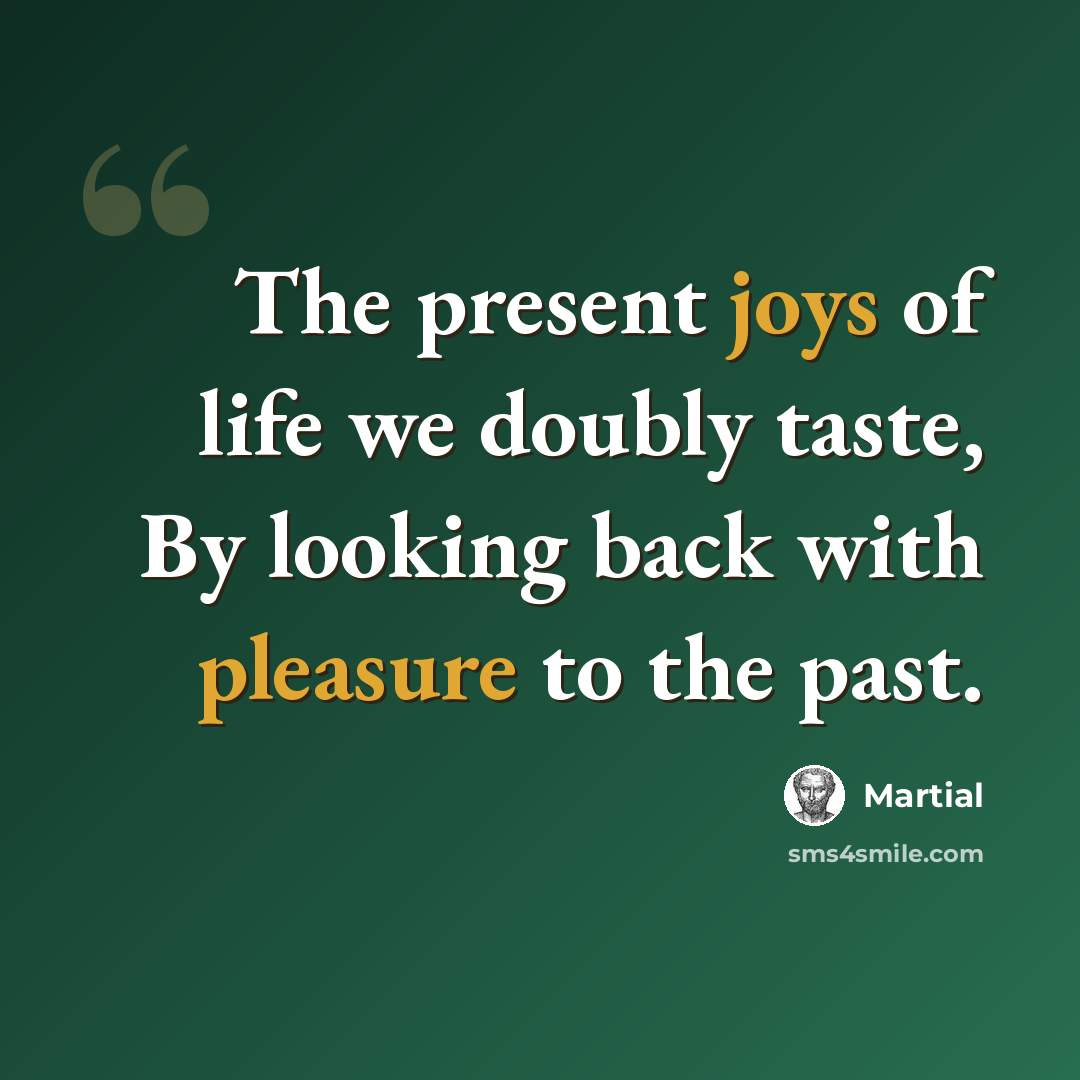 “The present joys of life we doubly taste, By looking back with pleasure to the past.” quote by Martial