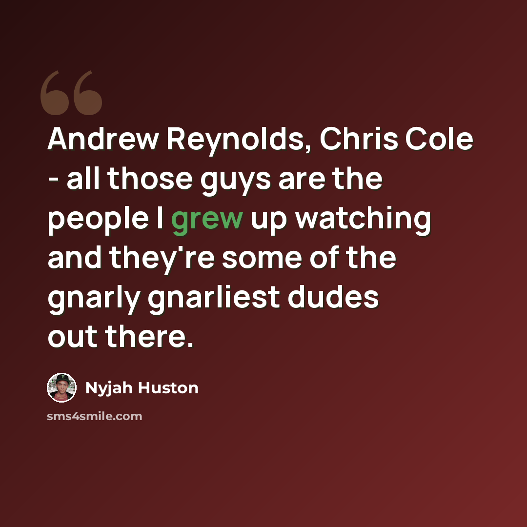 “Andrew Reynolds, Chris Cole - all those guys are the people I grew up watching and they're some of the gnarly gnarliest dudes out there.” quote by Nyjah Huston
