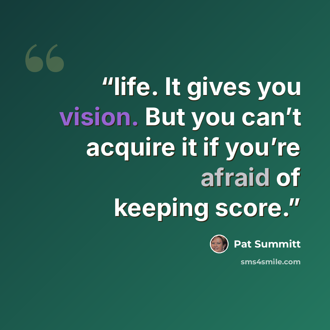 “life. It gives you vision. But you can’t acquire it if you’re afraid of keeping score.” quote by Pat Summitt