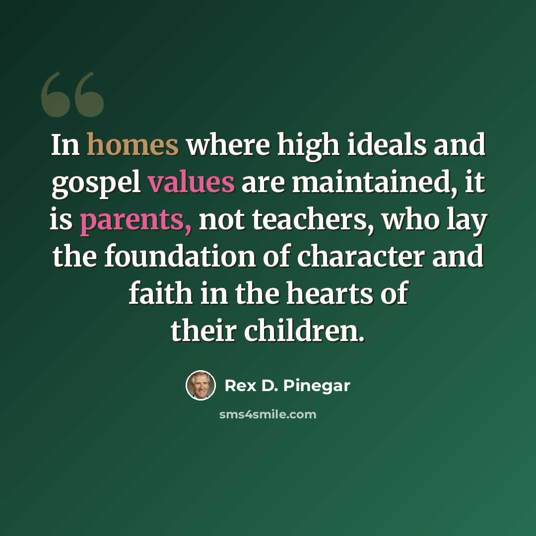 “In homes where high ideals and gospel values are maintained, it is parents, not teachers, who lay the foundation of character and faith in the hearts of their children.” quote by Rex D. Pinegar