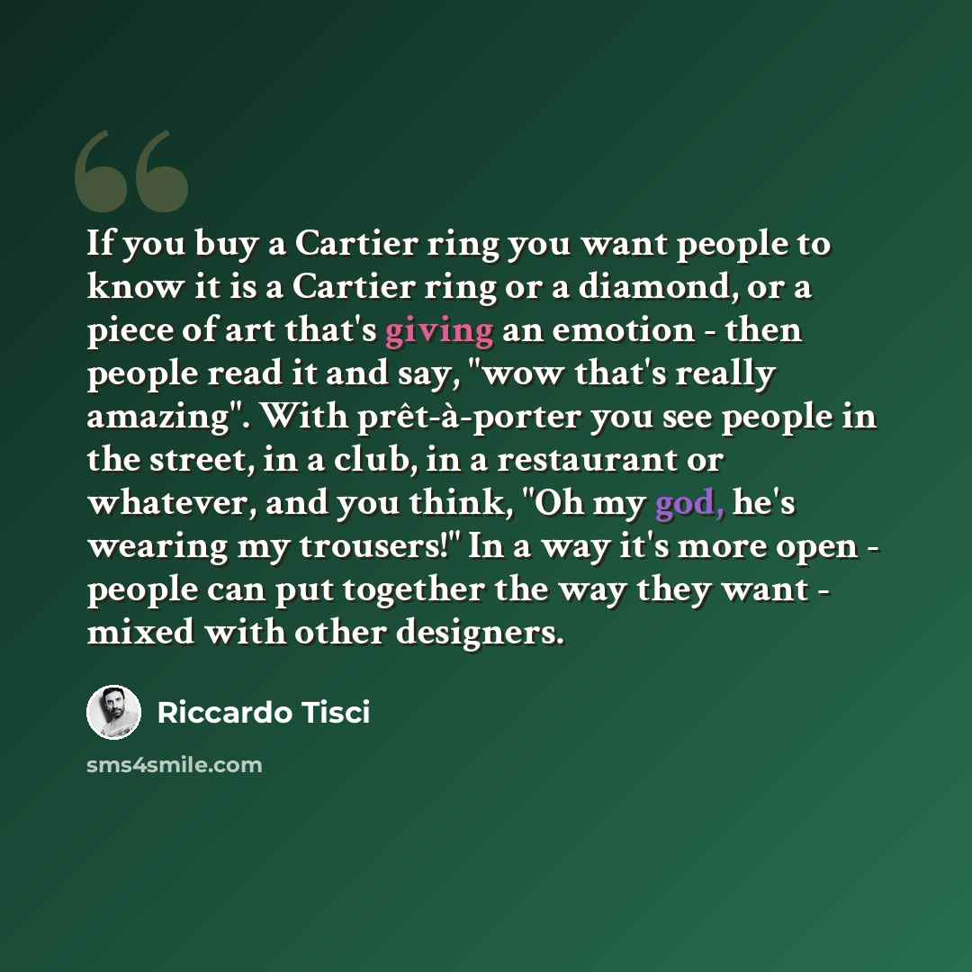 “If you buy a Cartier ring you want people to know it is a Cartier ring or a diamond, or a piece of art that's giving an emotion - then people read it and say, "wow that's really amazing". With prêt-à-porter you see people in the street, in a club, in a restaurant or whatever, and you think, "Oh my…” quote by Riccardo Tisci