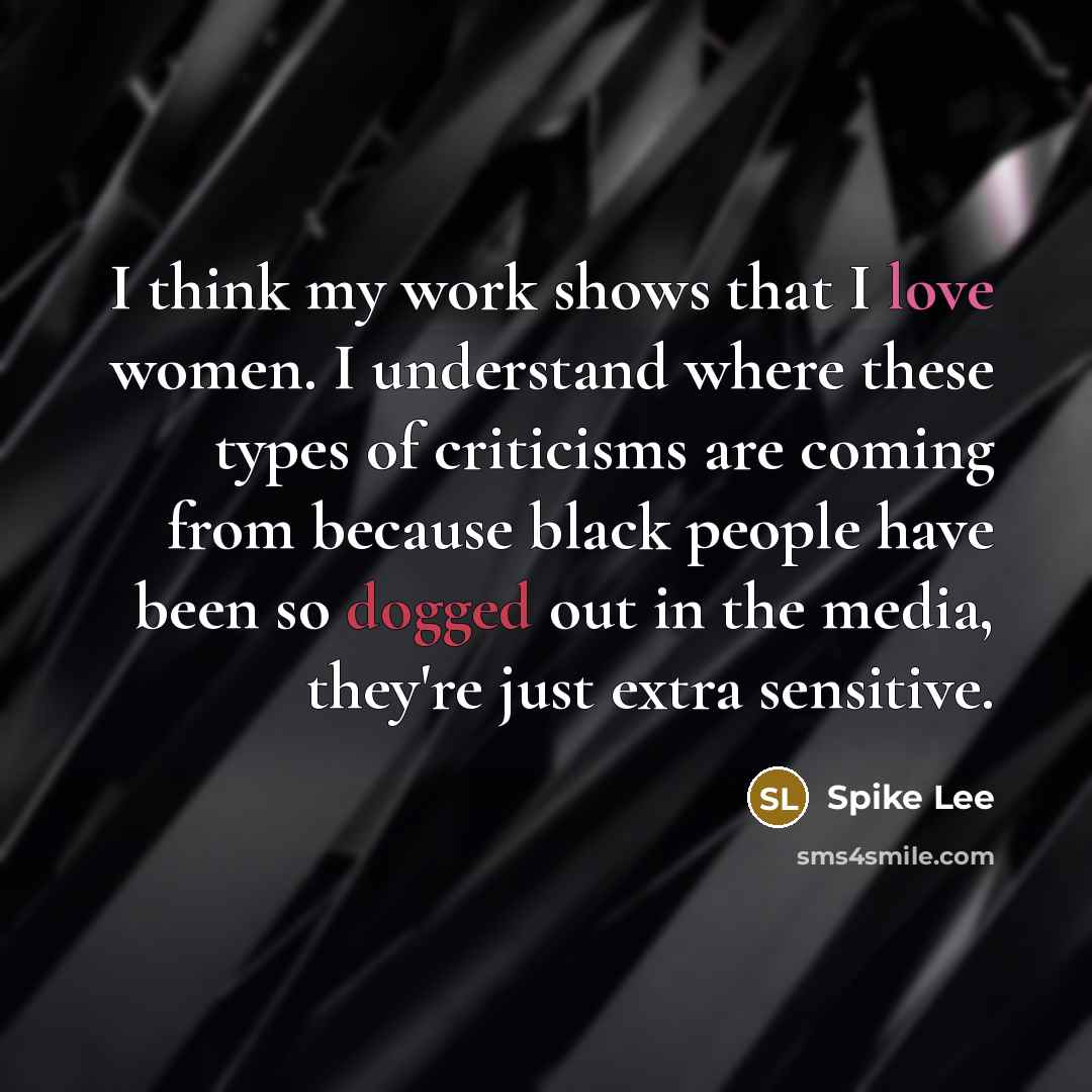 “I think my work shows that I love women. I understand where these types of criticisms are coming from because black people have been so dogged out in the media, they're just extra sensitive.” quote by Spike Lee