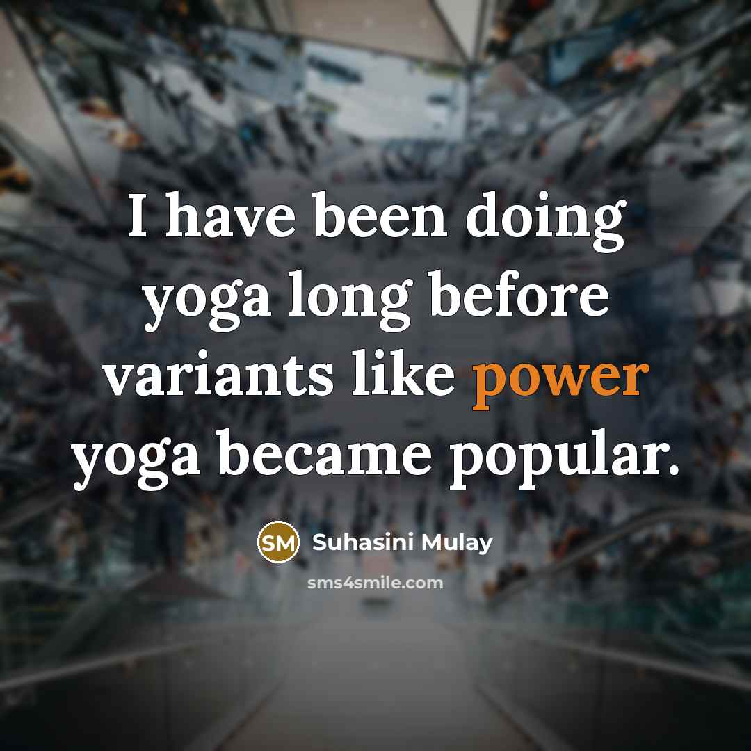 “I have been doing yoga long before variants like power yoga became popular.” quote by Suhasini Mulay