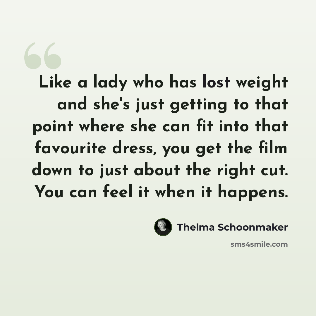 “Like a lady who has lost weight and she's just getting to that point where she can fit into that favourite dress, you get the film down to just about the right cut. You can feel it when it happens.” quote by Thelma Schoonmaker