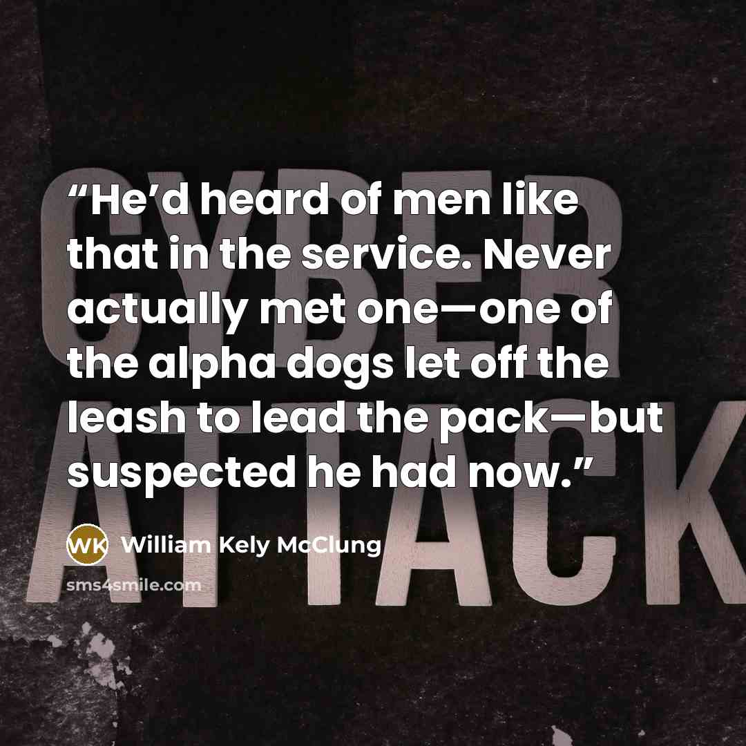 “He’d heard of men like that in the service. Never actually met one—one of the alpha dogs let off the leash to lead the pack—but suspected he had now.” quote by William Kely McClung