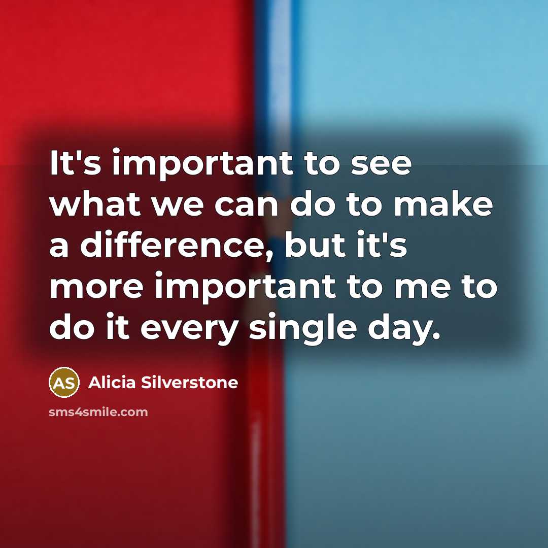 “It's important to see what we can do to make a difference, but it's more important to me to do it every single day.” quote by Alicia Silverstone