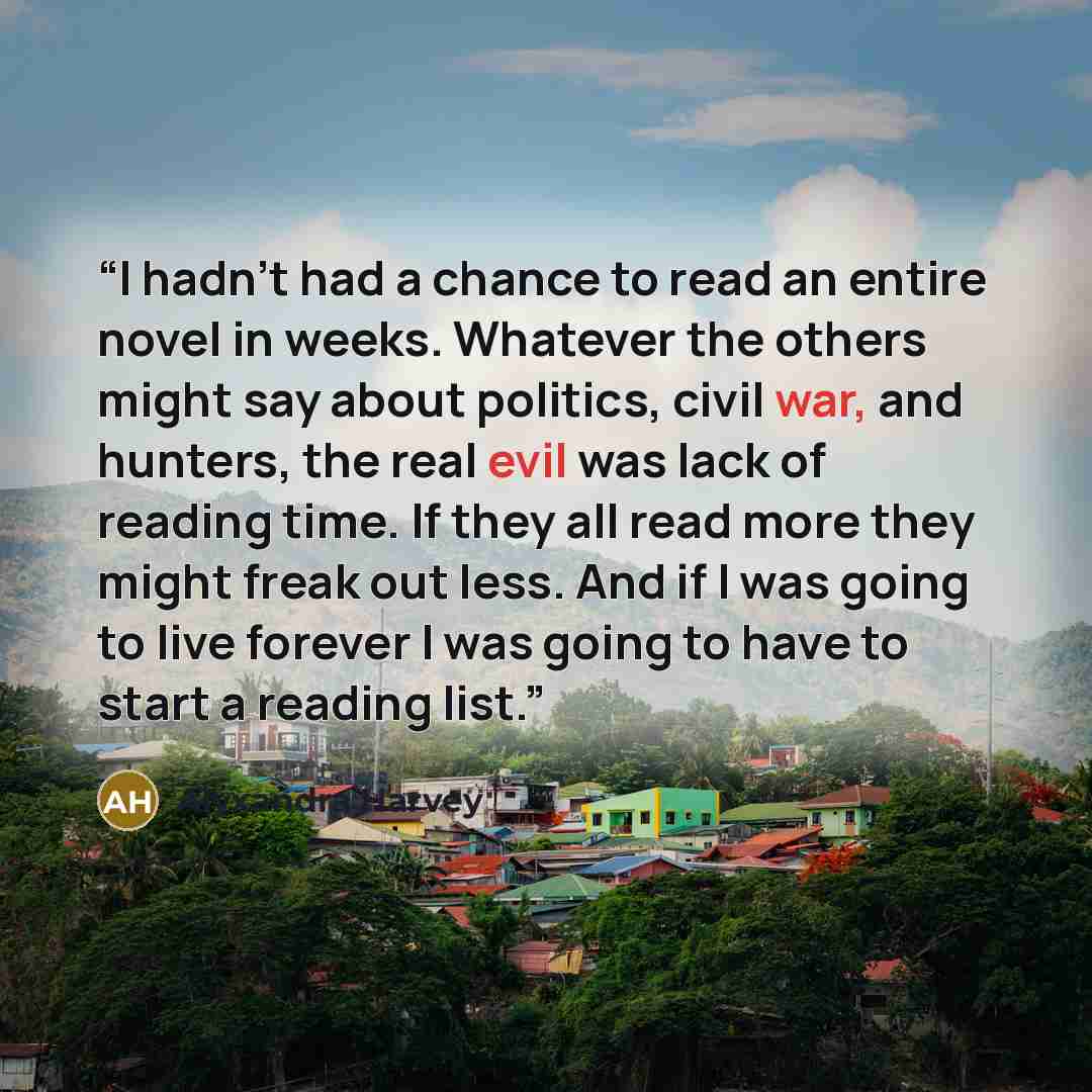 “I hadn't had a chance to read an entire novel in weeks. Whatever the others might say about politics, civil war, and hunters, the real evil was lack of reading time. If they all read more they might freak out less. And if I was going to live forever I was going to have to start a reading list.” quote by Alyxandra Harvey