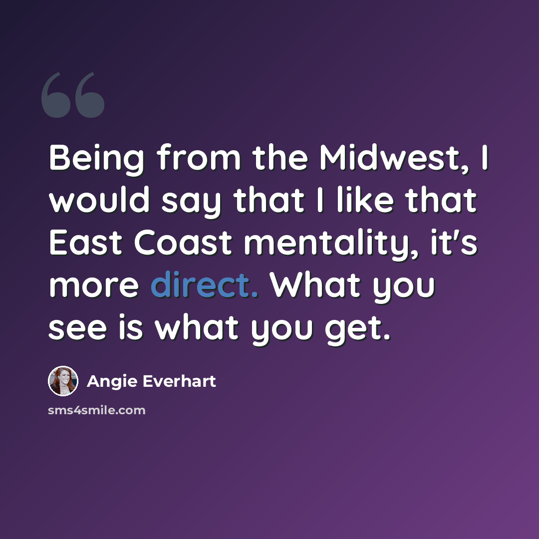 “Being from the Midwest, I would say that I like that East Coast mentality, it's more direct. What you see is what you get.” quote by Angie Everhart