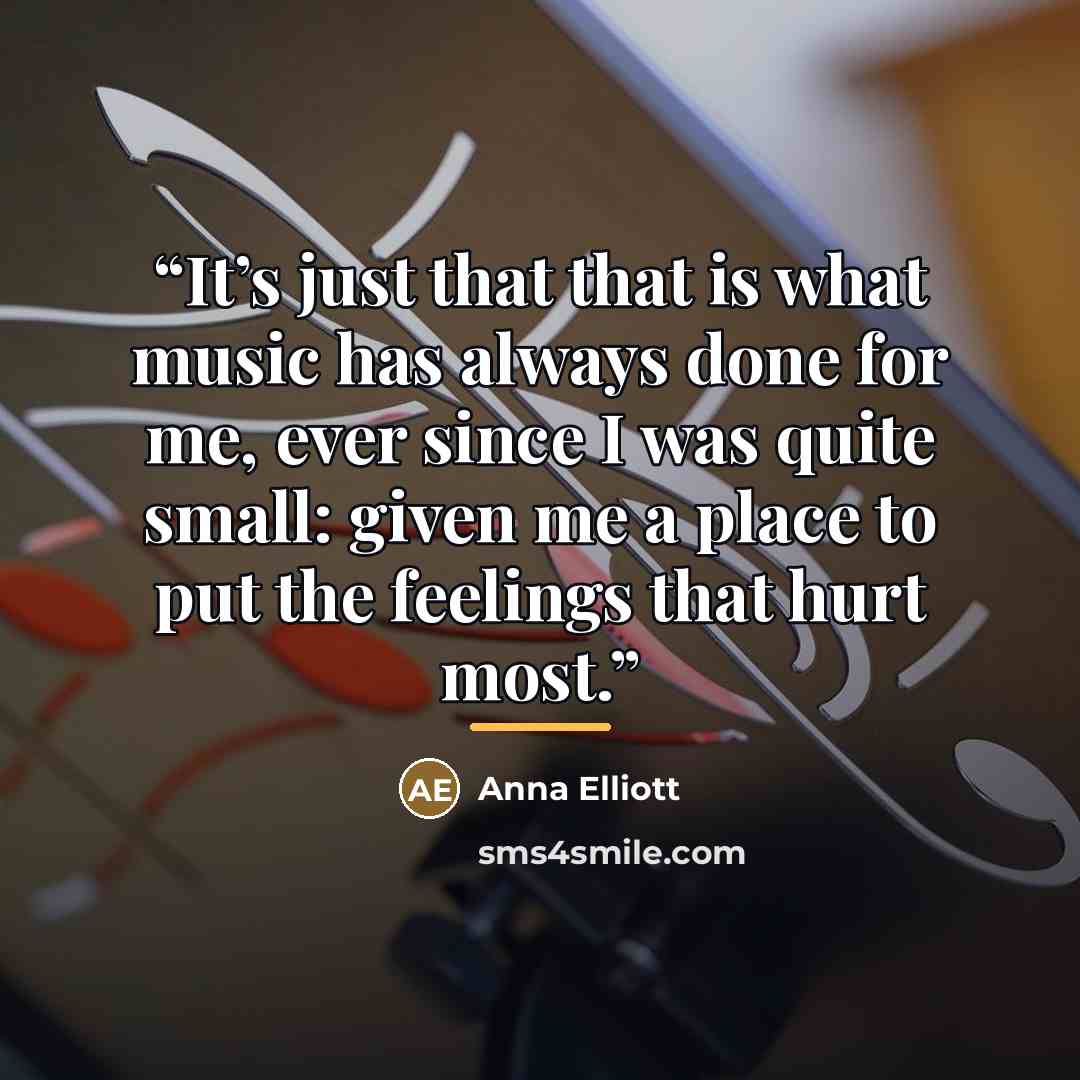 “It’s just that that is what music has always done for me, ever since I was quite small: given me a place to put the feelings that hurt most.” quote by Anna Elliott