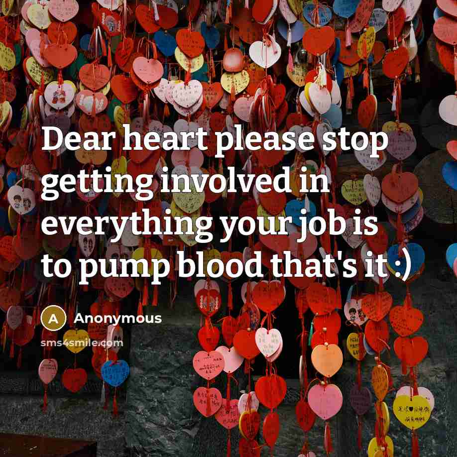 “Dear heart please stop getting involved in everything your job is to pump blood that's it :)” quote by Anonymous