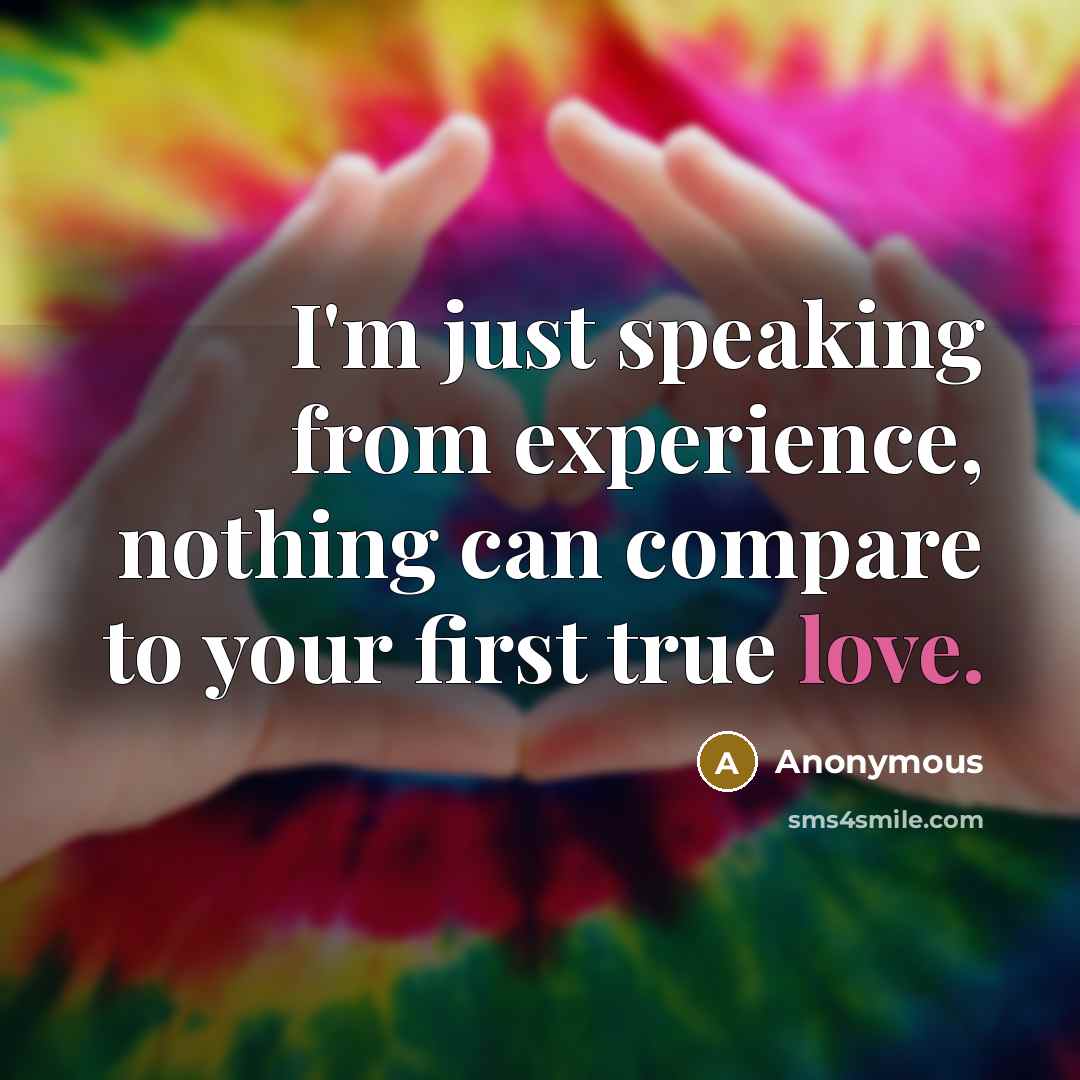 “I'm just speaking from experience, nothing can compare to your first true love.” quote by Anonymous
