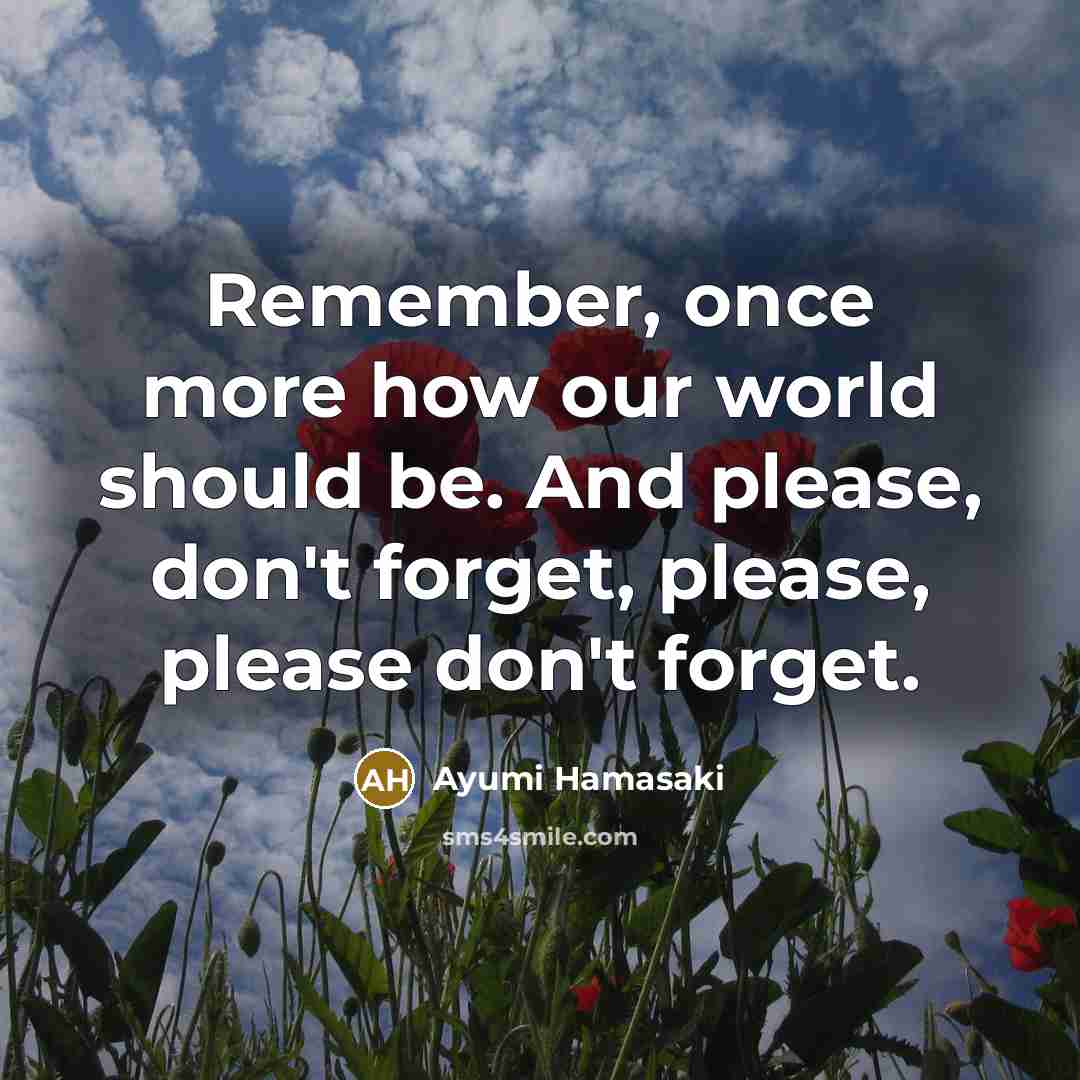 “Remember, once more how our world should be. And please, don't forget, please, please don't forget.” quote by Ayumi Hamasaki